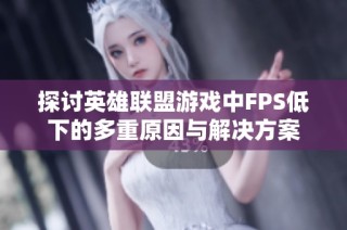 探讨英雄联盟游戏中FPS低下的多重原因与解决方案