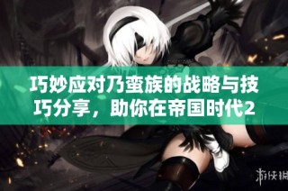 巧妙应对乃蛮族的战略与技巧分享，助你在帝国时代2中获胜