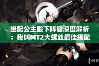 绝配公主殿下阵容深度解析：我叫MT2大螺丝最佳搭配技巧