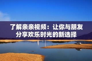 了解亲亲视频：让你与朋友分享欢乐时光的新选择