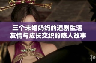 三个未婚妈妈的追剧生活 友情与成长交织的感人故事