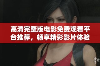 高清完整版电影免费观看平台推荐，畅享精彩影片体验