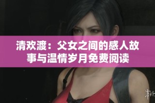 清欢渡：父女之间的感人故事与温情岁月免费阅读