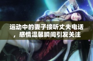 运动中的妻子接听丈夫电话，感情温馨瞬间引发关注