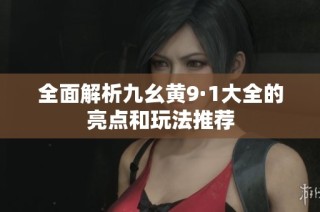 全面解析九幺黄9·1大全的亮点和玩法推荐