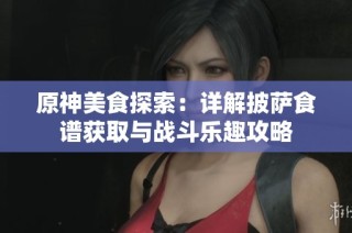 原神美食探索：详解披萨食谱获取与战斗乐趣攻略