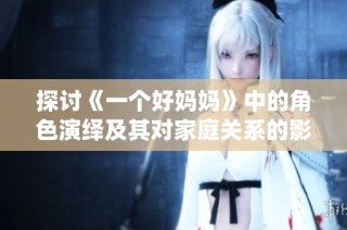 探讨《一个好妈妈》中的角色演绎及其对家庭关系的影响