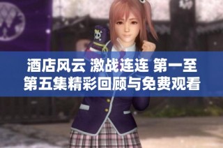 酒店风云 激战连连 第一至第五集精彩回顾与免费观看指南
