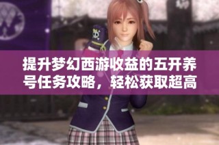 提升梦幻西游收益的五开养号任务攻略，轻松获取超高回报!