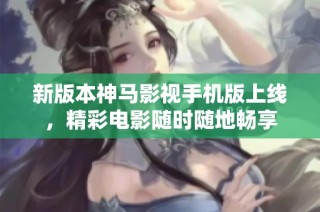 新版本神马影视手机版上线，精彩电影随时随地畅享