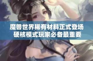 魔兽世界稀有材料正式登场 硬核模式玩家必备最重要资源解析