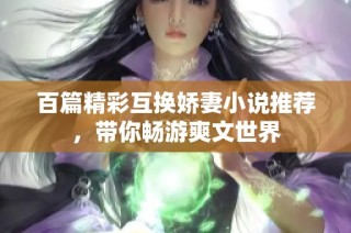 百篇精彩互换娇妻小说推荐，带你畅游爽文世界