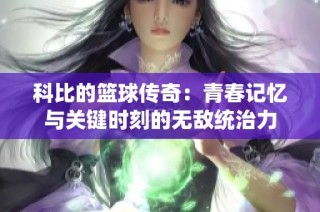 科比的篮球传奇：青春记忆与关键时刻的无敌统治力