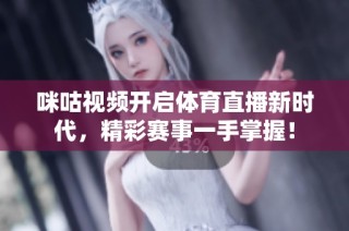 咪咕视频开启体育直播新时代，精彩赛事一手掌握！