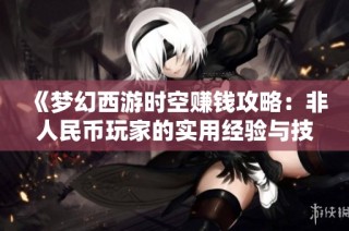 《梦幻西游时空赚钱攻略：非人民币玩家的实用经验与技巧分享》