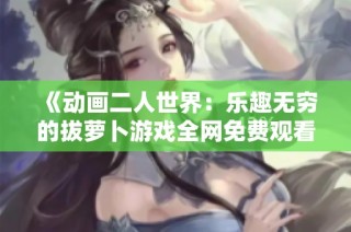 《动画二人世界：乐趣无穷的拔萝卜游戏全网免费观看》