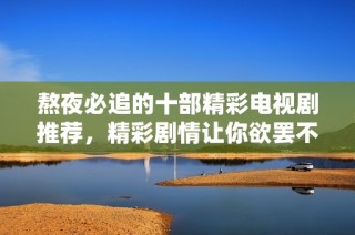 熬夜必追的十部精彩电视剧推荐，精彩剧情让你欲罢不能