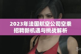 2023年法国航空公司空乘招聘新机遇与挑战解析