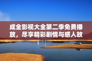 成全影视大全第二季免费播放，尽享精彩剧情与感人故事