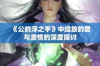 《公的浮之手》中绽放的爱与激情的深度探讨