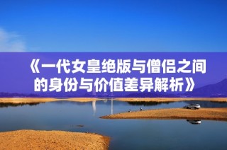 《一代女皇绝版与僧侣之间的身份与价值差异解析》