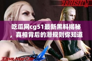 吃瓜网cg51最新黑料揭秘，真相背后的潜规则你知道吗