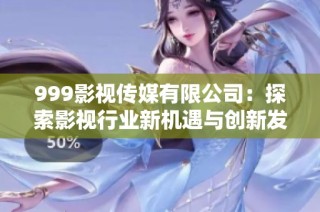 999影视传媒有限公司：探索影视行业新机遇与创新发展之路