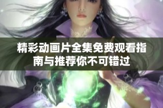 精彩动画片全集免费观看指南与推荐你不可错过