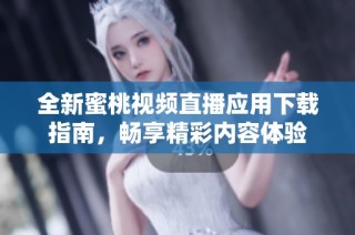 全新蜜桃视频直播应用下载指南，畅享精彩内容体验