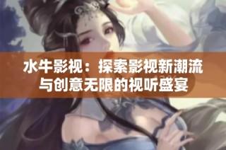 水牛影视：探索影视新潮流与创意无限的视听盛宴