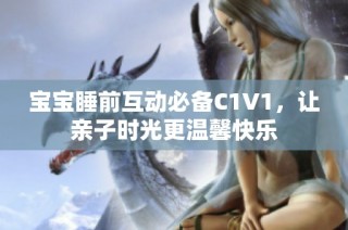 宝宝睡前互动必备C1V1，让亲子时光更温馨快乐