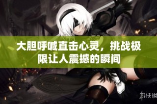 大胆呼喊直击心灵，挑战极限让人震撼的瞬间