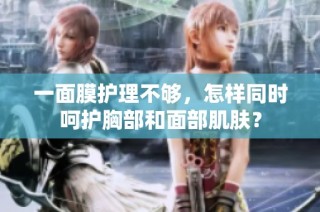 一面膜护理不够，怎样同时呵护胸部和面部肌肤？