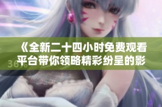 《全新二十四小时免费观看平台带你领略精彩纷呈的影视世界》