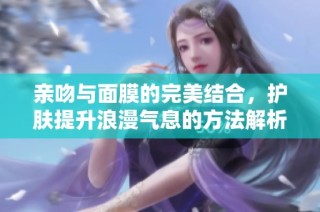 亲吻与面膜的完美结合，护肤提升浪漫气息的方法解析