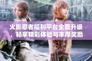 火影忍者福利平台全面升级，畅享精彩体验与丰厚奖励
