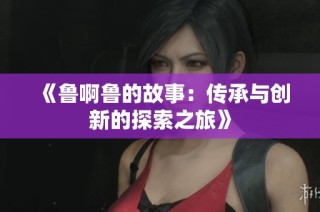 《鲁啊鲁的故事：传承与创新的探索之旅》