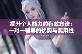 提升个人能力的有效方法：一对一辅导的优势与实用性探讨