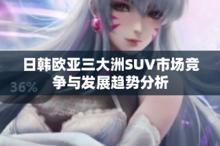 日韩欧亚三大洲SUV市场竞争与发展趋势分析