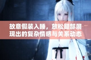 故意假装入睡，放松腿部展现出的复杂情感与关系动态