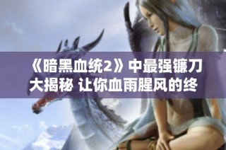 《暗黑血统2》中最强镰刀大揭秘 让你血雨腥风的终极武器