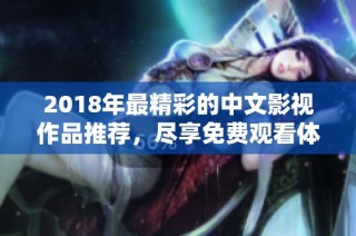 2018年最精彩的中文影视作品推荐，尽享免费观看体验