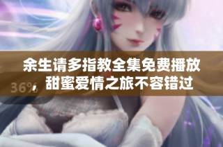 余生请多指教全集免费播放，甜蜜爱情之旅不容错过