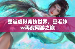 重返虚拟竞技世界，巫毛妹w再战网游之巅