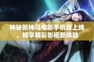 神秘新神马电影手机版上线，畅享精彩影视新体验