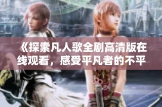 《探索凡人歌全剧高清版在线观看，感受平凡者的不平凡》