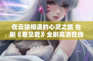 在云端相遇的心灵之旅 台剧《看见爱》全剧高清在线观赏