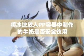 将冰块放入PP容器中制作的牛奶是否安全饮用