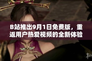 B站推出9月1日免费版，重返用户热爱视频的全新体验