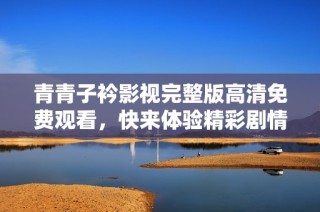 青青子衿影视完整版高清免费观看，快来体验精彩剧情！